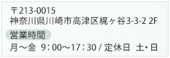 〒213-0015　神奈川県川崎市高津区梶ヶ谷3-3-2 2F　営業時間　月～土 9:00～17：00/定休日　日・祝